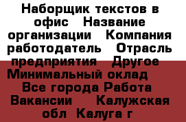 Наборщик текстов в офис › Название организации ­ Компания-работодатель › Отрасль предприятия ­ Другое › Минимальный оклад ­ 1 - Все города Работа » Вакансии   . Калужская обл.,Калуга г.